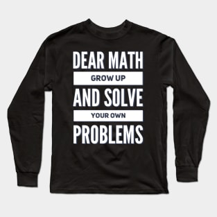 Dear Math Grow Up and Solve Your Own Problems Long Sleeve T-Shirt